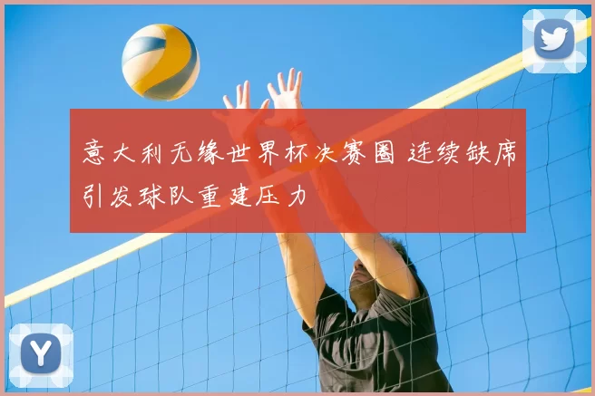 意大利无缘世界杯决赛圈 连续缺席引发球队重建压力