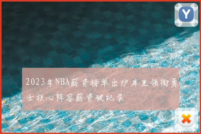 2023年NBA薪资榜单出炉库里领衔勇士核心阵容薪资破纪录