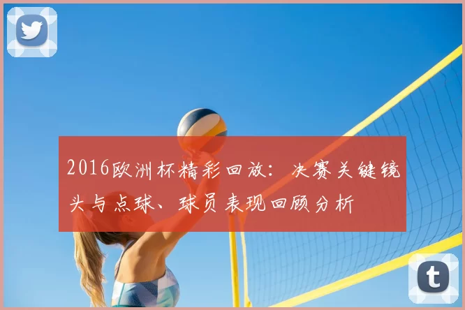 2016欧洲杯精彩回放：决赛关键镜头与点球、球员表现回顾分析