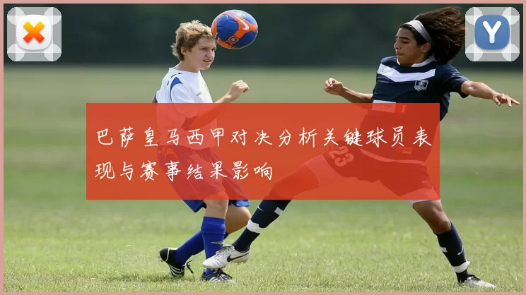 巴萨皇马西甲对决分析关键球员表现与赛事结果影响