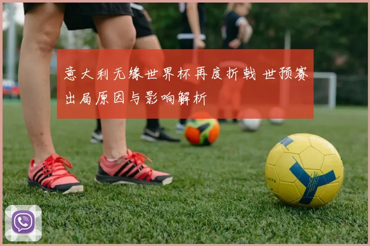意大利无缘世界杯再度折戟 世预赛出局原因与影响解析