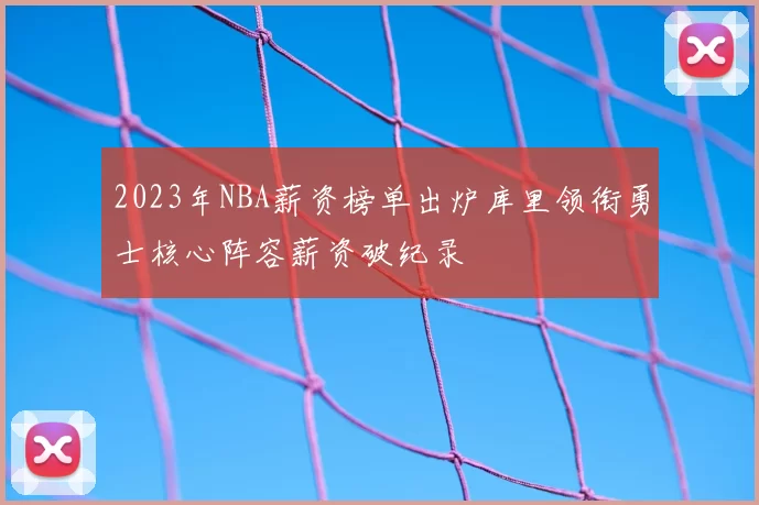 2023年NBA薪资榜单出炉库里领衔勇士核心阵容薪资破纪录