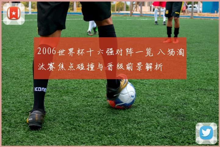 2006世界杯十六强对阵一览 八场淘汰赛焦点碰撞与晋级前景解析