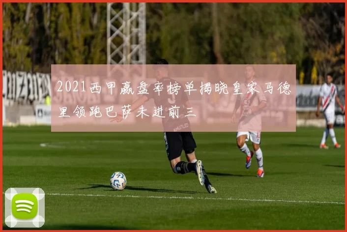 2021西甲赢盘率榜单揭晓皇家马德里领跑巴萨未进前三