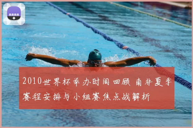2010世界杯举办时间回顾 南非夏季赛程安排与小组赛焦点战解析