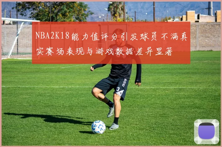 NBA2K18能力值评分引发球员不满真实赛场表现与游戏数据差异显著