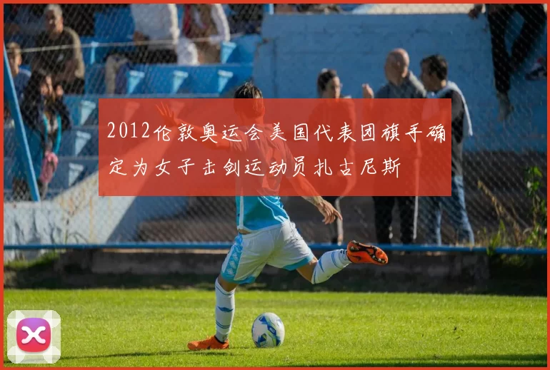 2012伦敦奥运会美国代表团旗手确定为女子击剑运动员扎古尼斯