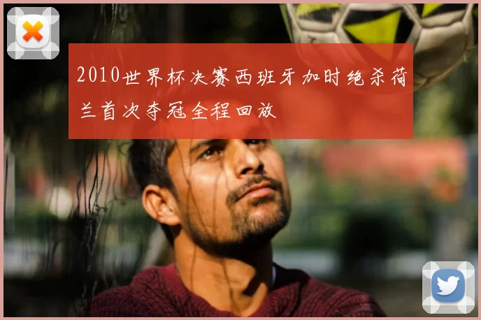 2010世界杯决赛西班牙加时绝杀荷兰首次夺冠全程回放