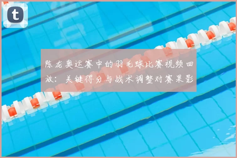 陈龙奥运赛中的羽毛球比赛视频回放：关键得分与战术调整对赛果影响解读