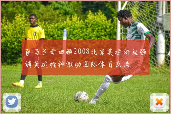 萨马兰奇回顾2008北京奥运讲话强调奥运精神推动国际体育交流