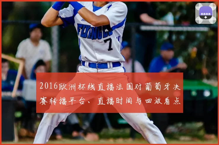 2016欧洲杯线直播法国对葡萄牙决赛转播平台、直播时间与回放看点