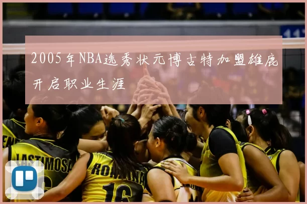 2005年NBA选秀状元博古特加盟雄鹿开启职业生涯