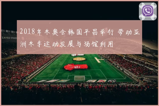 2018年冬奥会韩国平昌举行 带动亚洲冬季运动发展与场馆利用