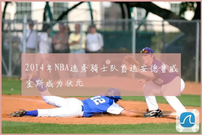 2014年NBA选秀骑士队首选安德鲁威金斯成为状元