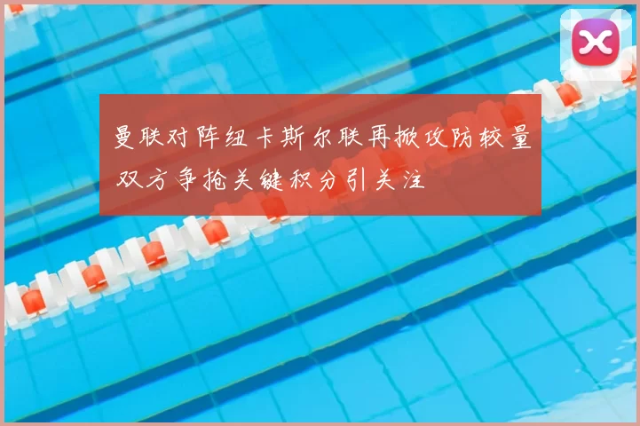 曼联对阵纽卡斯尔联再掀攻防较量 双方争抢关键积分引关注