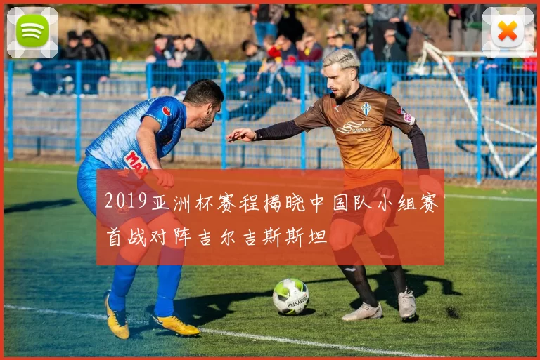 2019亚洲杯赛程揭晓中国队小组赛首战对阵吉尔吉斯斯坦