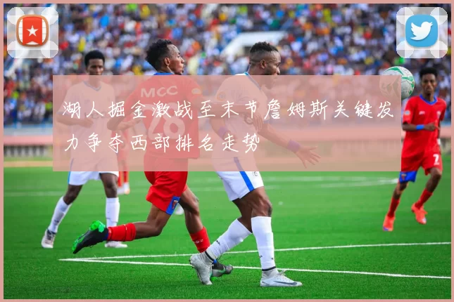 湖人掘金激战至末节詹姆斯关键发力争夺西部排名走势