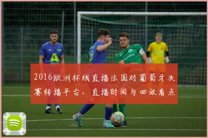 2016欧洲杯线直播法国对葡萄牙决赛转播平台、直播时间与回放看点