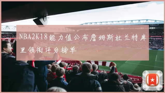 NBA2K18能力值公布詹姆斯杜兰特库里领衔评分榜单
