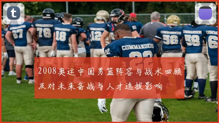 2008奥运中国男篮阵容与战术回顾及对未来备战与人才选拔影响