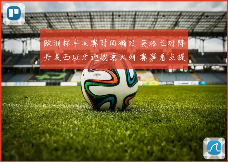 欧洲杯半决赛时间确定 英格兰对阵丹麦西班牙迎战意大利 赛事看点提前升温