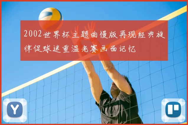 2002世界杯主题曲慢版再现经典旋律促球迷重温老赛画面记忆