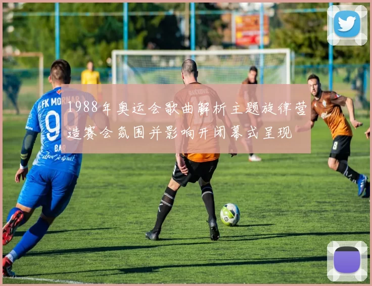 1988年奥运会歌曲解析主题旋律营造赛会氛围并影响开闭幕式呈现