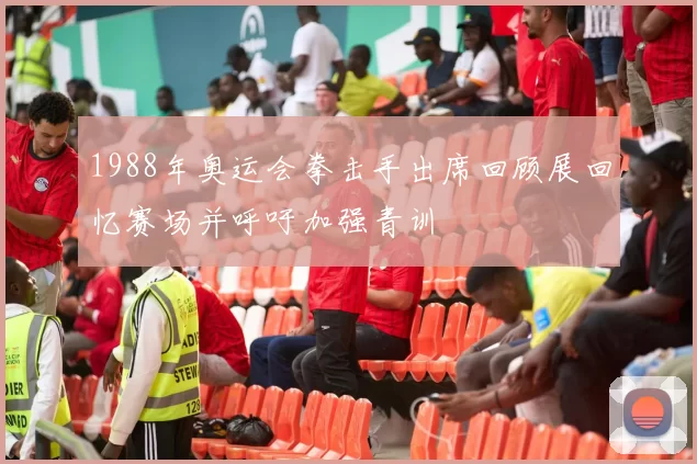 1988年奥运会拳击手出席回顾展回忆赛场并呼吁加强青训