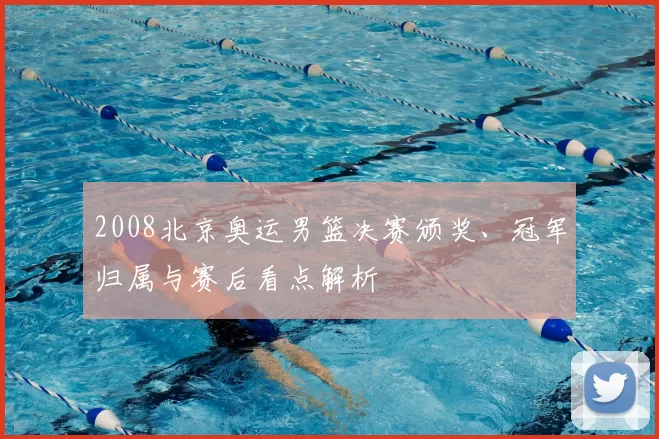 2008北京奥运男篮决赛颁奖、冠军归属与赛后看点解析
