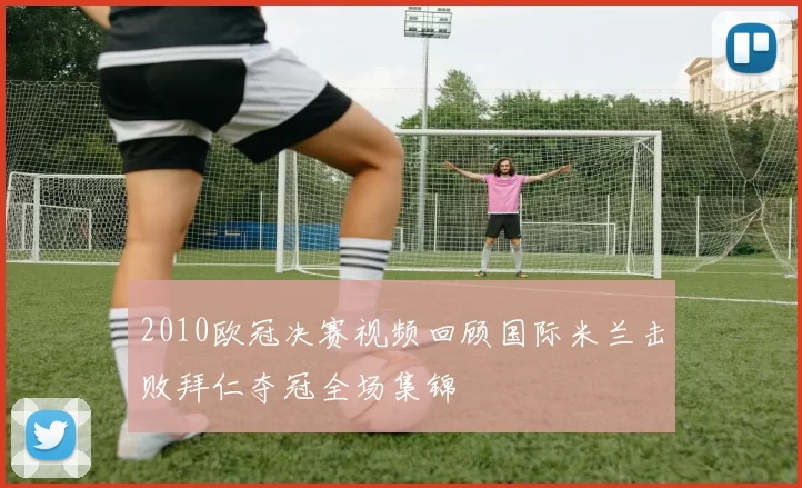 2010欧冠决赛视频回顾国际米兰击败拜仁夺冠全场集锦