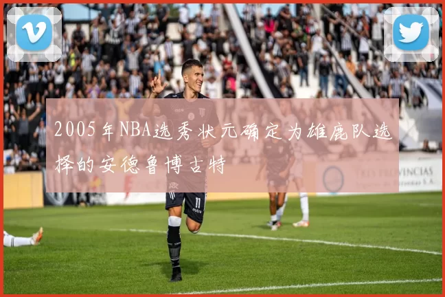 2005年NBA选秀状元确定为雄鹿队选择的安德鲁博古特