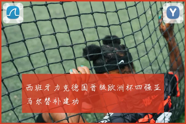 西班牙力克德国晋级欧洲杯四强亚马尔替补建功