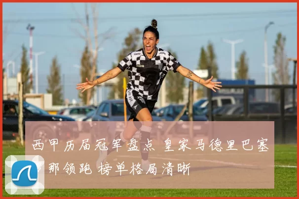 西甲历届冠军盘点 皇家马德里巴塞罗那领跑 榜单格局清晰