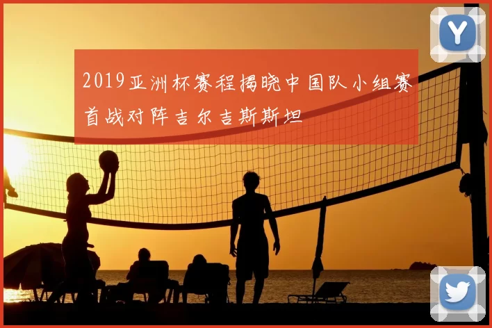 2019亚洲杯赛程揭晓中国队小组赛首战对阵吉尔吉斯斯坦