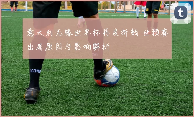 意大利无缘世界杯再度折戟 世预赛出局原因与影响解析