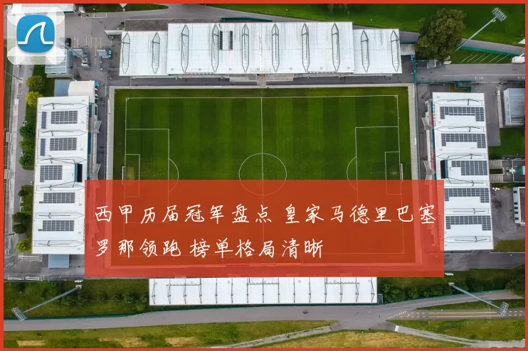 西甲历届冠军盘点 皇家马德里巴塞罗那领跑 榜单格局清晰