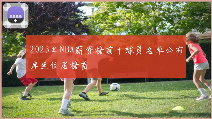 2023年NBA薪资榜前十球员名单公布库里位居榜首