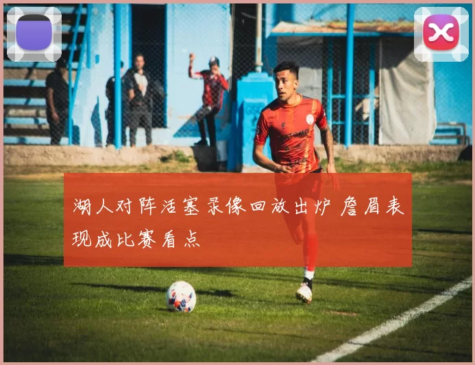 湖人对阵活塞录像回放出炉 詹眉表现成比赛看点