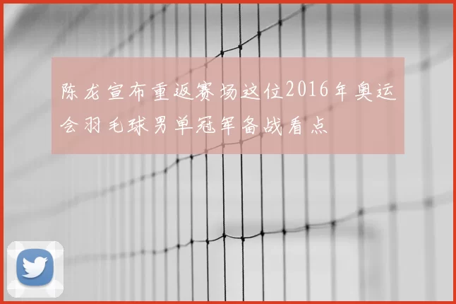 陈龙宣布重返赛场这位2016年奥运会羽毛球男单冠军备战看点