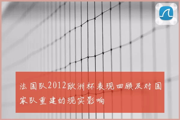 法国队2012欧洲杯表现回顾及对国家队重建的现实影响
