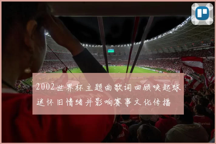 2002世界杯主题曲歌词回顾唤起球迷怀旧情绪并影响赛事文化传播