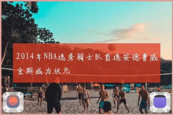 2014年NBA选秀骑士队首选安德鲁威金斯成为状元