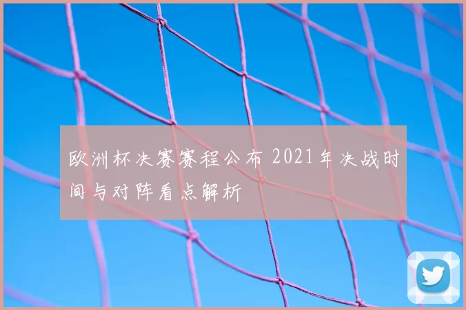 欧洲杯决赛赛程公布 2021年决战时间与对阵看点解析