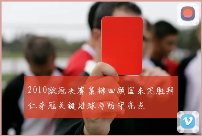 2010欧冠决赛集锦回顾国米完胜拜仁夺冠关键进球与防守亮点