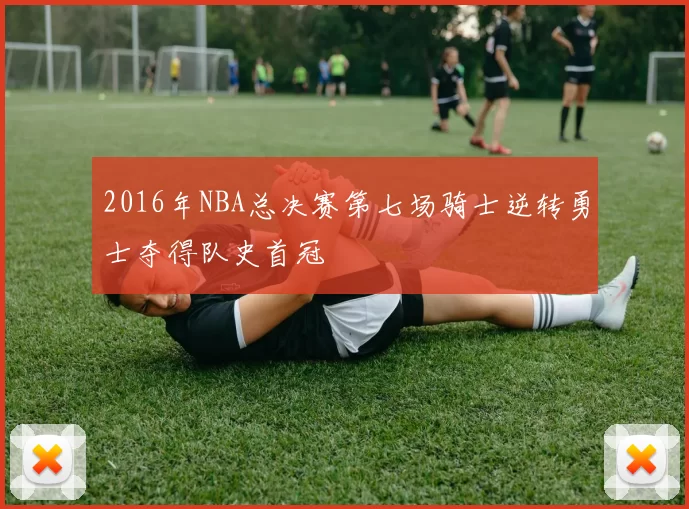 2016年NBA总决赛第七场骑士逆转勇士夺得队史首冠