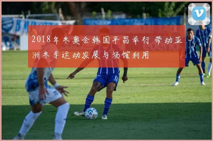 2018年冬奥会韩国平昌举行 带动亚洲冬季运动发展与场馆利用