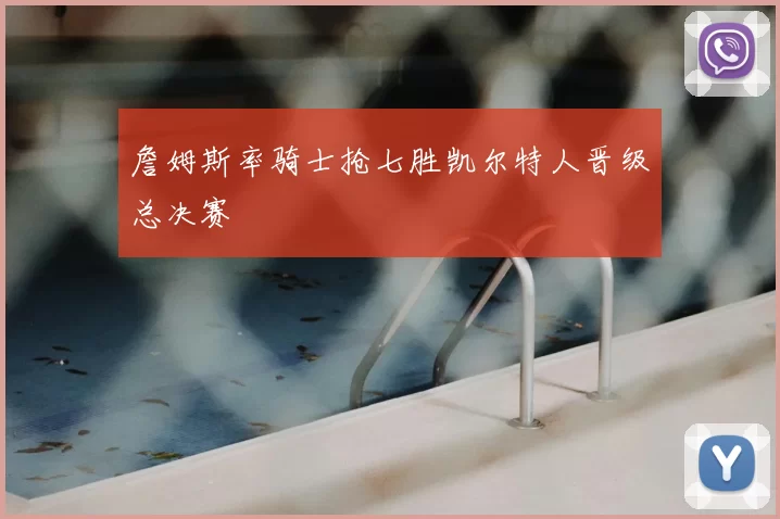 詹姆斯率骑士抢七胜凯尔特人晋级总决赛