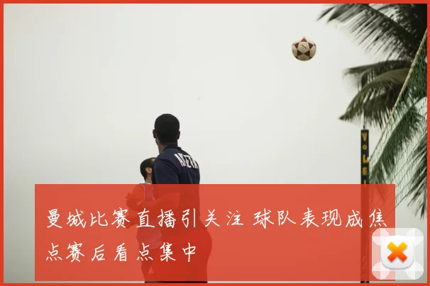 曼城比赛直播引关注 球队表现成焦点赛后看点集中