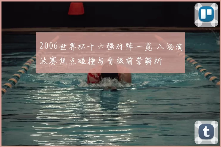 2006世界杯十六强对阵一览 八场淘汰赛焦点碰撞与晋级前景解析