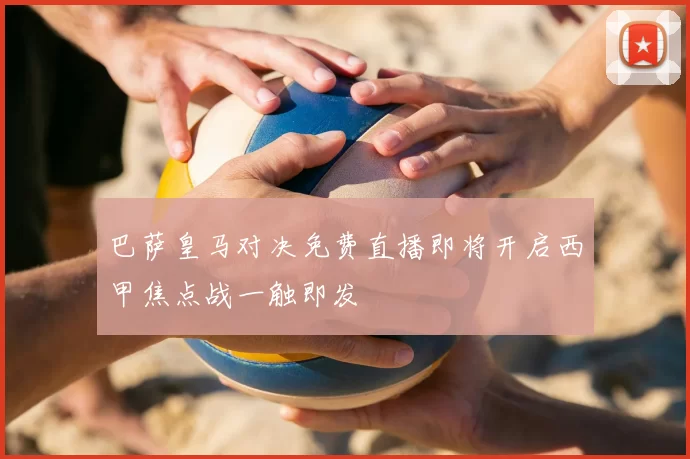 巴萨皇马对决免费直播即将开启西甲焦点战一触即发